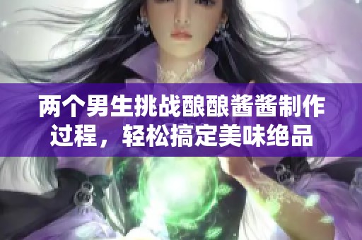 两个男生挑战酿酿酱酱制作过程，轻松搞定美味绝品