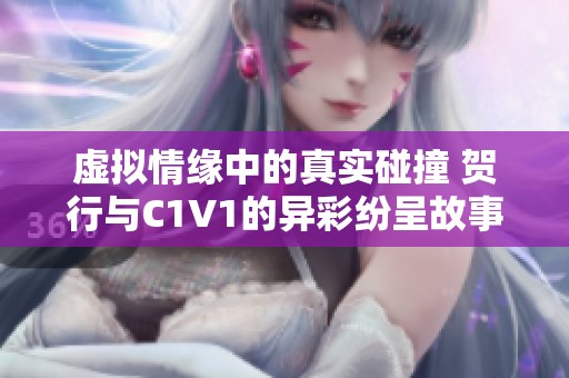 虚拟情缘中的真实碰撞 贺行与C1V1的异彩纷呈故事