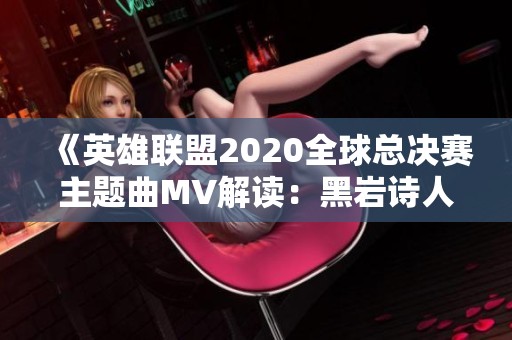 《英雄联盟2020全球总决赛主题曲MV解读：黑岩诗人的荣耀与奋战》