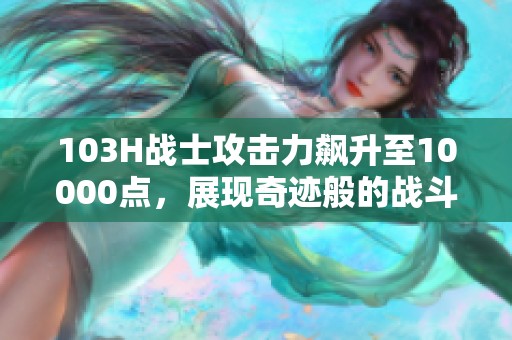 103H战士攻击力飙升至10000点，展现奇迹般的战斗力！