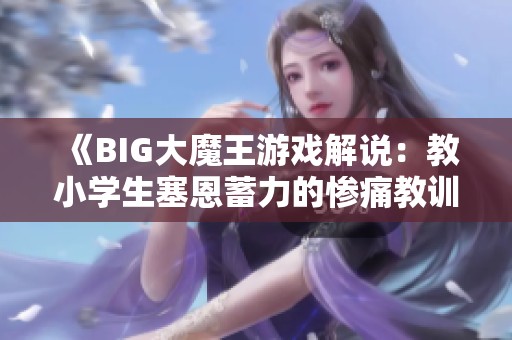 《BIG大魔王游戏解说：教小学生塞恩蓄力的惨痛教训》