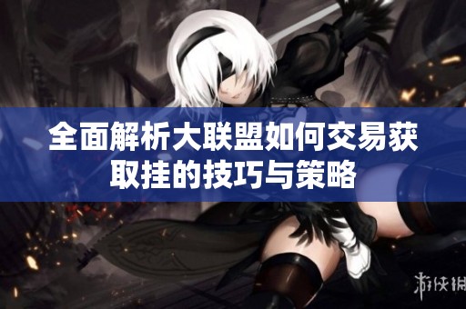 全面解析大联盟如何交易获取挂的技巧与策略