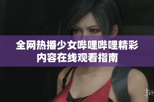 全网热播少女哔哩哔哩精彩内容在线观看指南