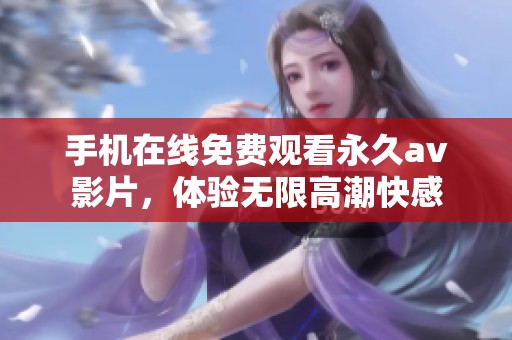 手机在线免费观看永久av影片，体验无限高潮快感
