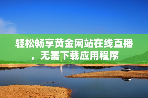 轻松畅享黄金网站在线直播，无需下载应用程序
