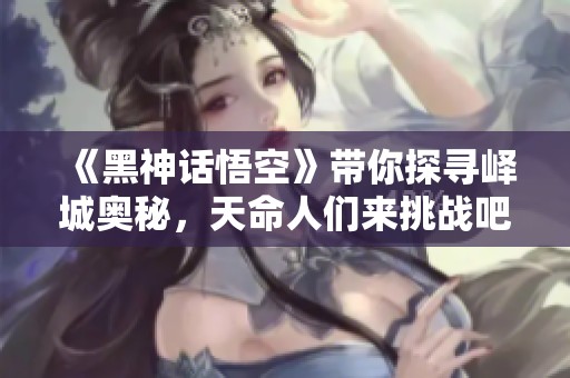 《黑神话悟空》带你探寻峄城奥秘，天命人们来挑战吧！