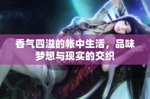 香气四溢的帐中生活，品味梦想与现实的交织