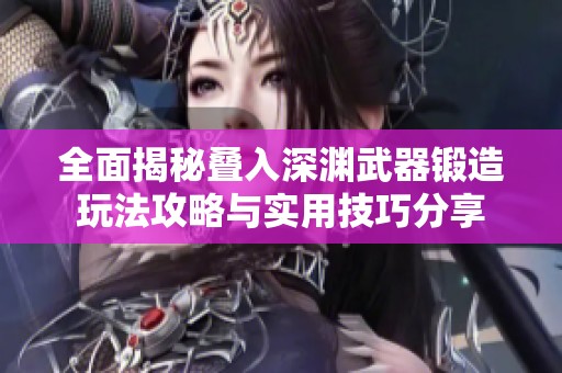 全面揭秘叠入深渊武器锻造玩法攻略与实用技巧分享