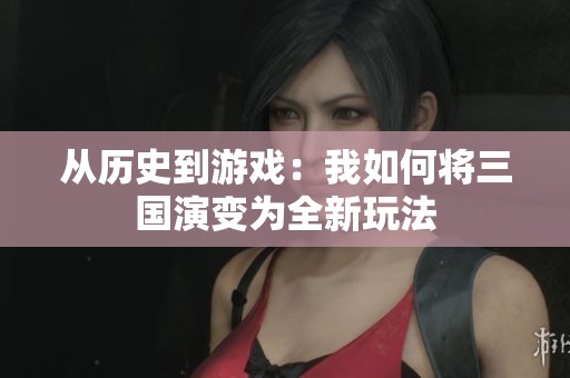 从历史到游戏：我如何将三国演变为全新玩法
