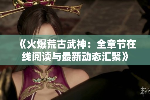 《火爆荒古武神：全章节在线阅读与最新动态汇聚》