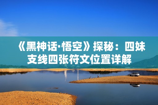 《黑神话·悟空》探秘：四妹支线四张符文位置详解