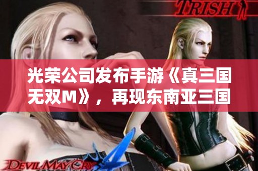 光荣公司发布手游《真三国无双M》，再现东南亚三国战场精彩