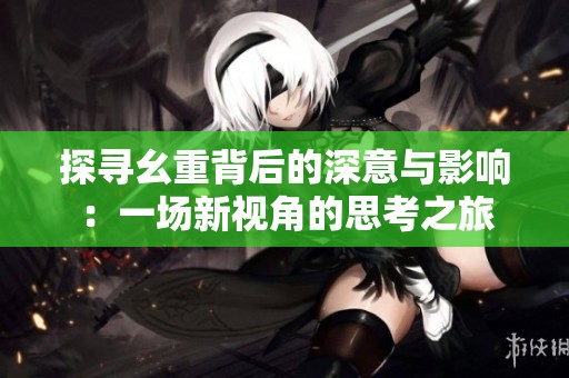 探寻幺重背后的深意与影响：一场新视角的思考之旅