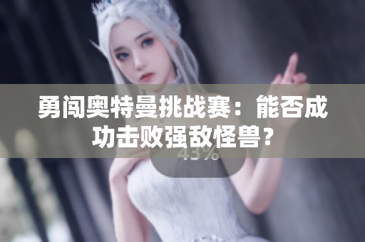 勇闯奥特曼挑战赛：能否成功击败强敌怪兽？