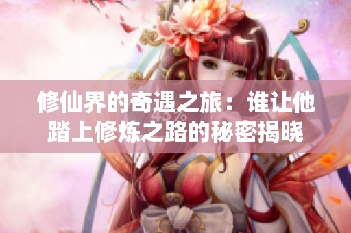 修仙界的奇遇之旅：谁让他踏上修炼之路的秘密揭晓