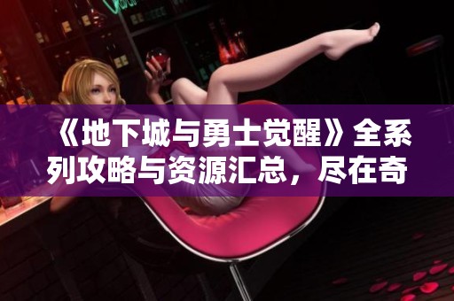 《地下城与勇士觉醒》全系列攻略与资源汇总，尽在奇车游戏网