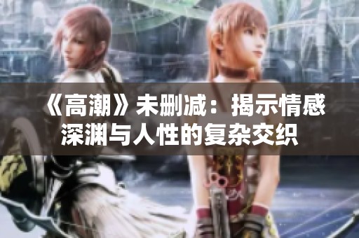 《高潮》未删减：揭示情感深渊与人性的复杂交织