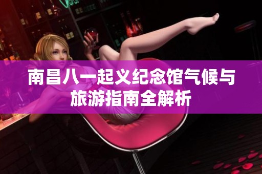 南昌八一起义纪念馆气候与旅游指南全解析