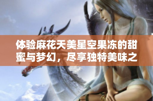 体验麻花天美星空果冻的甜蜜与梦幻，尽享独特美味之旅