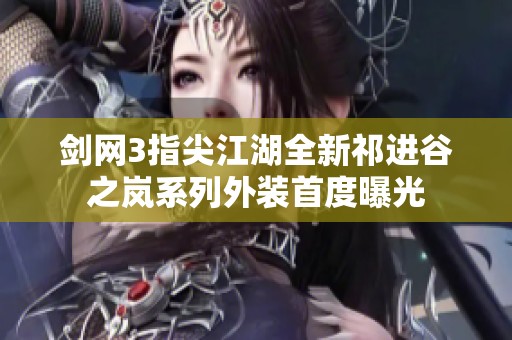 剑网3指尖江湖全新祁进谷之岚系列外装首度曝光