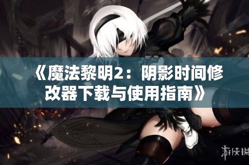 《魔法黎明2：阴影时间修改器下载与使用指南》