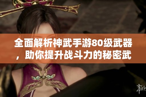 全面解析神武手游80级武器，助你提升战斗力的秘密武器