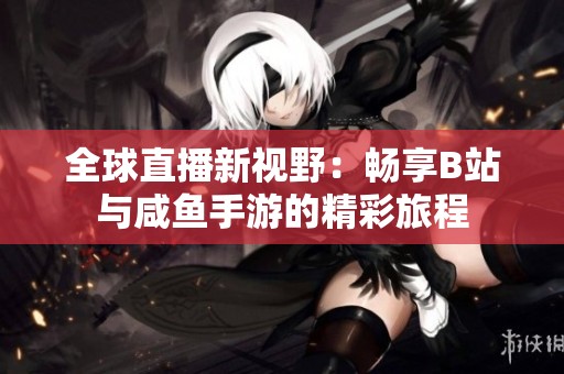 全球直播新视野：畅享B站与咸鱼手游的精彩旅程