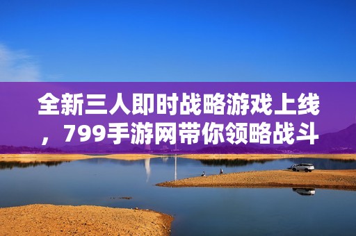 全新三人即时战略游戏上线，799手游网带你领略战斗乐趣