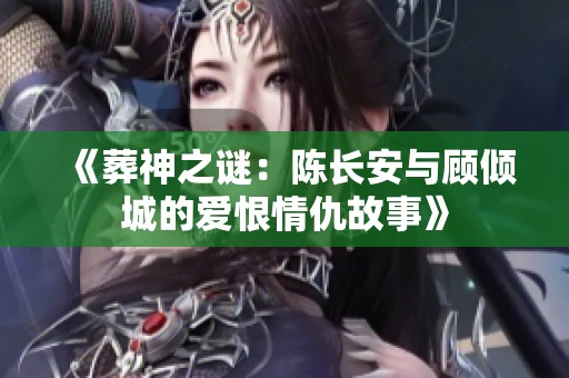 《葬神之谜：陈长安与顾倾城的爱恨情仇故事》