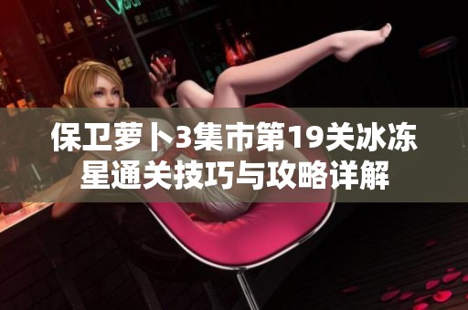 保卫萝卜3集市第19关冰冻星通关技巧与攻略详解