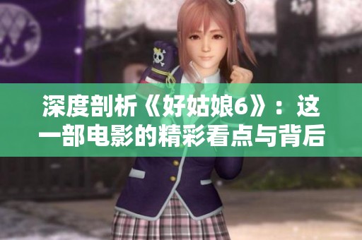 深度剖析《好姑娘6》：这一部电影的精彩看点与背后故事