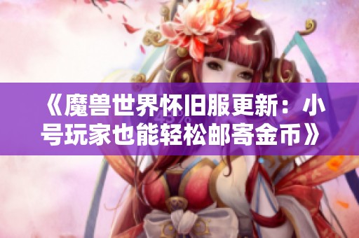 《魔兽世界怀旧服更新：小号玩家也能轻松邮寄金币》