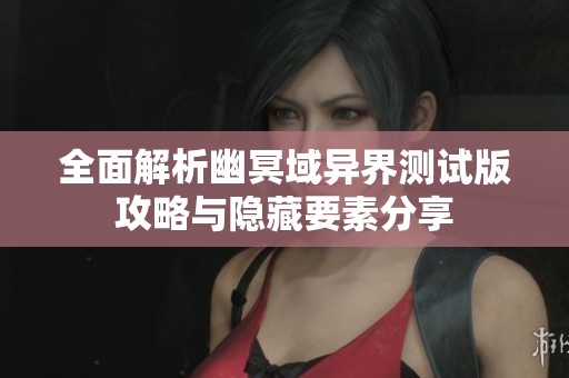 全面解析幽冥域异界测试版攻略与隐藏要素分享