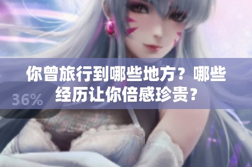 你曾旅行到哪些地方？哪些经历让你倍感珍贵？