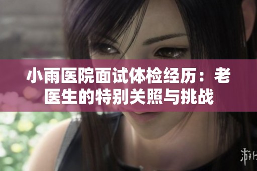 小雨医院面试体检经历：老医生的特别关照与挑战