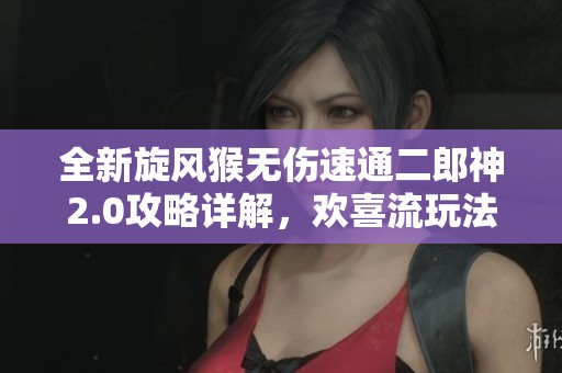 全新旋风猴无伤速通二郎神2.0攻略详解，欢喜流玩法全解析