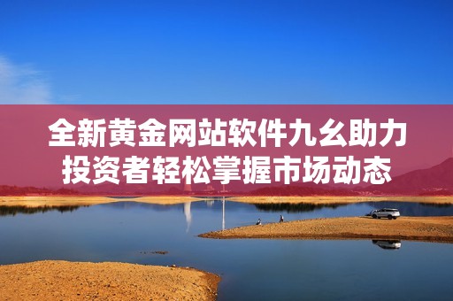 全新黄金网站软件九幺助力投资者轻松掌握市场动态