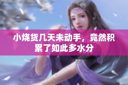 小烧货几天未动手，竟然积累了如此多水分