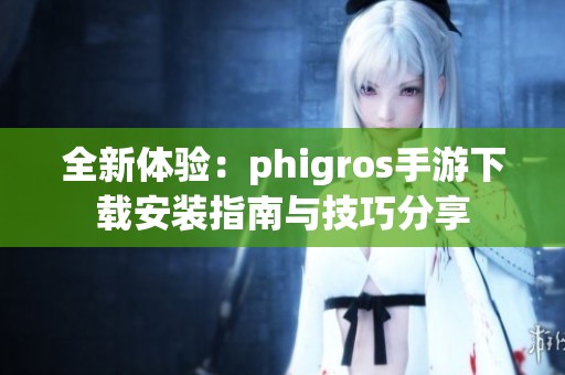 全新体验：phigros手游下载安装指南与技巧分享