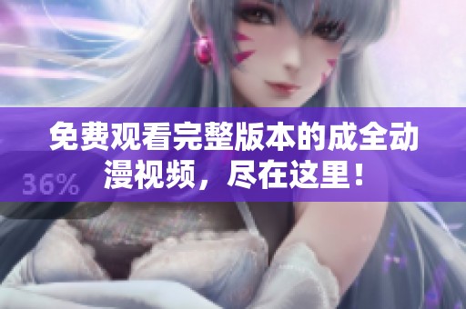 免费观看完整版本的成全动漫视频，尽在这里！