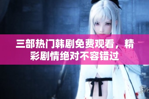 三部热门韩剧免费观看，精彩剧情绝对不容错过