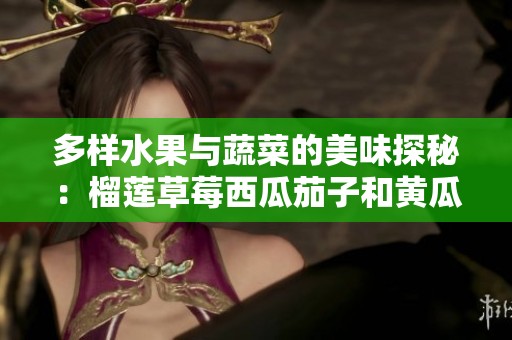 多样水果与蔬菜的美味探秘：榴莲草莓西瓜茄子和黄瓜的独特魅力