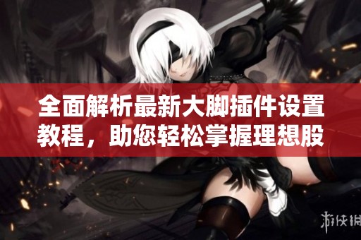 全面解析最新大脚插件设置教程，助您轻松掌握理想股票技术论坛技巧