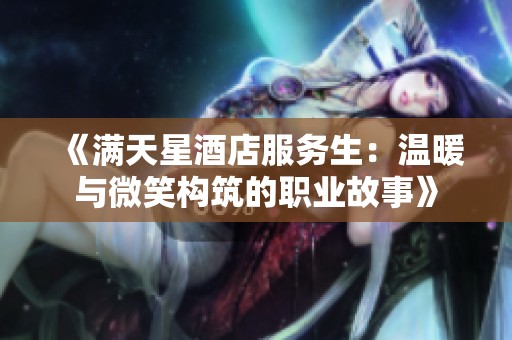 《满天星酒店服务生：温暖与微笑构筑的职业故事》