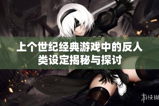 上个世纪经典游戏中的反人类设定揭秘与探讨