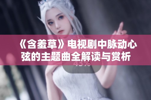 《含羞草》电视剧中脉动心弦的主题曲全解读与赏析