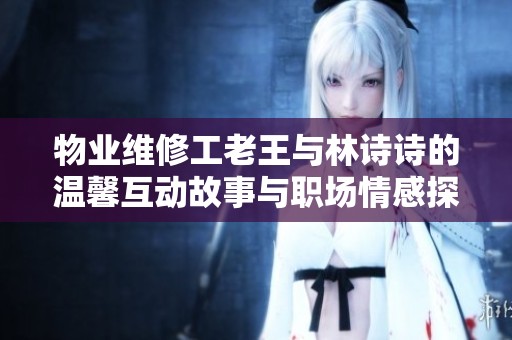 物业维修工老王与林诗诗的温馨互动故事与职场情感探索