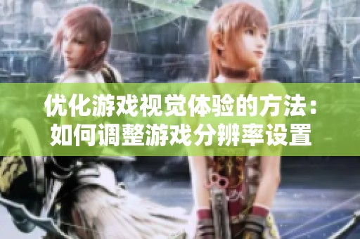 优化游戏视觉体验的方法：如何调整游戏分辨率设置