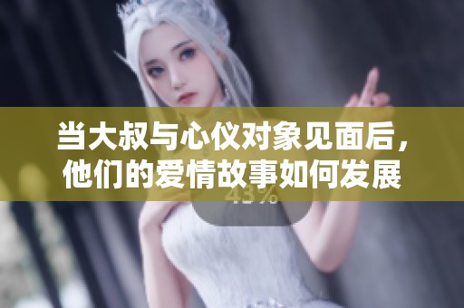 当大叔与心仪对象见面后，他们的爱情故事如何发展