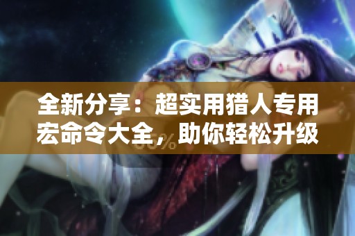 全新分享：超实用猎人专用宏命令大全，助你轻松升级